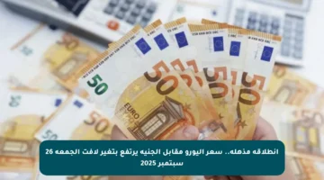انطلاقة مذهلة.. سعر اليورو مقابل الجنيه يرتفع بتغير لافت الجمعة 26 سبتمبر 2025